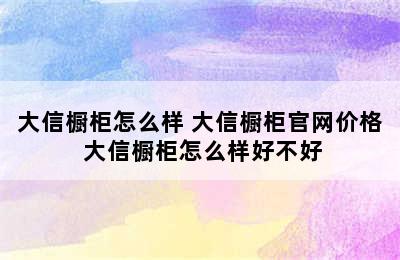 大信橱柜怎么样 大信橱柜官网价格 大信橱柜怎么样好不好